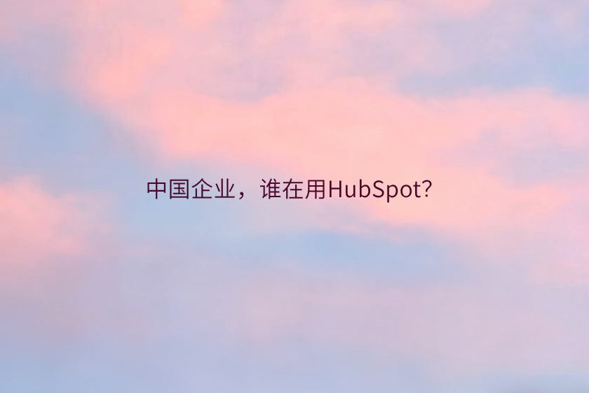 中国有哪些公司在使用HubSpot？出海企业应用与实施解析