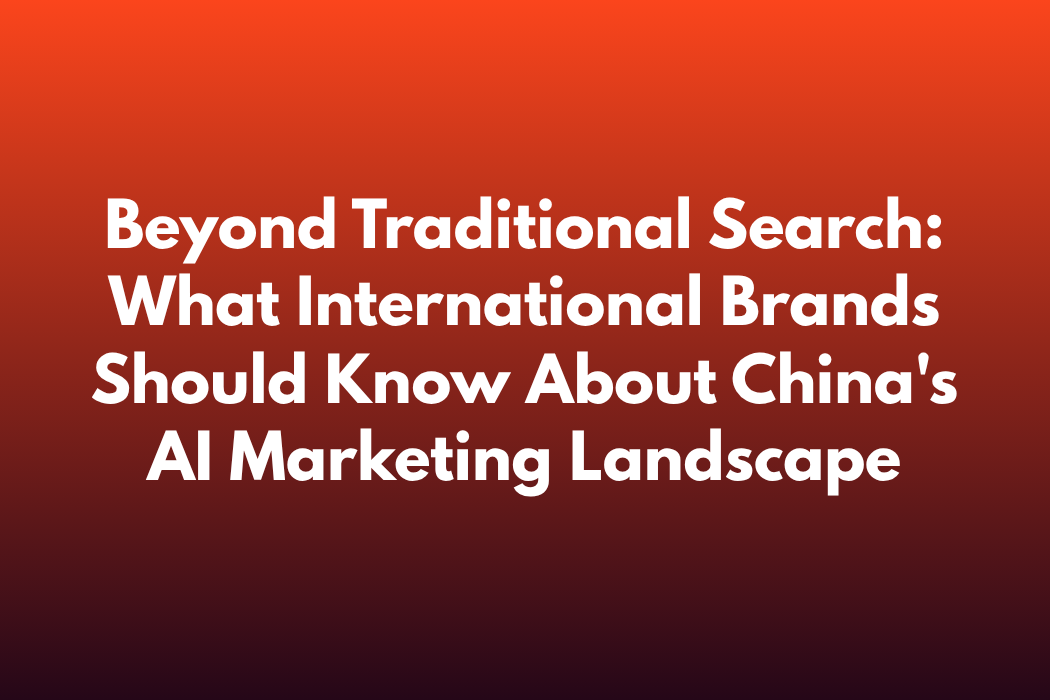 Beyond Traditional Search: What International Brands Should Know About China's AI Marketing Landscape